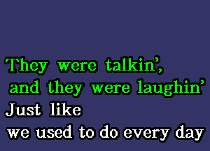 They were talkin,,
and they were laughin,

Just like
we used to do every day