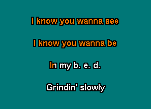 I know you wanna see
I know you wanna be

In my b. e. d.

Grindin' slowly