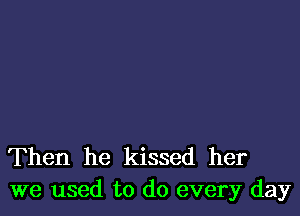 Then he kissed her
we used to do every day