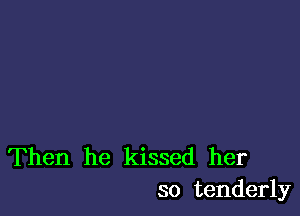 Then he kissed her
so tenderly