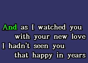 And as I watched you
With your new love
I haddt seen you

that happy in yearsl