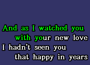 And as I watched you
With your new love
I haddt seen you

that happy in yearsl