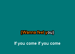 (Wanna feel you)

If you come if you come