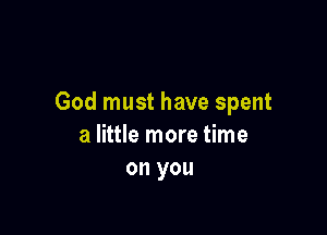 God must have spent

a little more time
on you