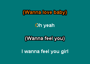 (Wanna love baby)
Oh yeah

(Wanna feel you)

I wanna feel you girl