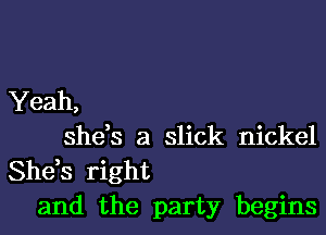 Yeah,

she,s a slick nickel
She,s right
and the party begins