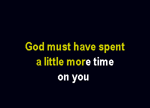 God must have spent

a little more time
on you