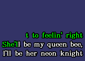 t to feelin, right
She,ll be my queen bee,
111 be her neon knight