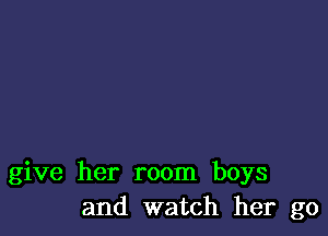 give her room boys
and watch her go