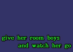 give her room boys
and watch her go