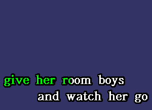 give her room boys
and watch her go