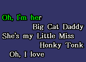 Oh, Fm her
Big Cat Daddy

She,s my Little Miss
Honky Tonk
Oh, I love