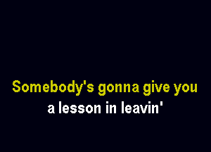 Somebody's gonna give you
a lesson in leavin'