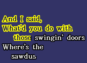 HE
Wm

swingin, doors
Wherds the
sawdus