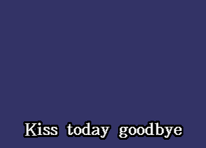 Kiss today goodbye