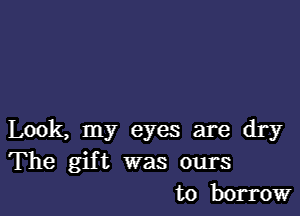 Look, my eyes are dry
The gif t was ours
to borrow