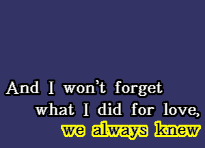 And I worft forget
what I did for love,

WWW