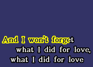 II it
What I did for love,
what I did for love