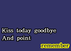 Kiss today goodbye
And point.

remember