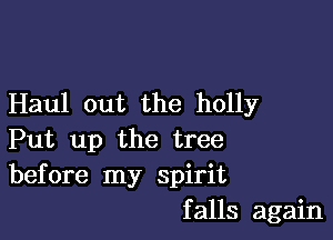 Haul out the holly

Put up the tree
before my spirit
falls again