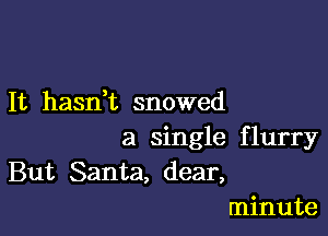 It hasdt snowed

a single flurry
But Santa, dear,
minute