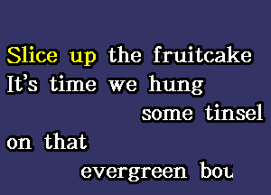 Slice up the fruitcake
It,s time we hung

some tinsel

on that
evergreen bon