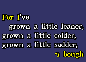 For Fve

grown a little leaner,
grown a little colder,
grown a little sadder,

11 bough