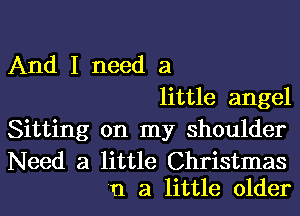 And I need a
little angel

Sitting on my shoulder

Need a little Christmas
n a little older