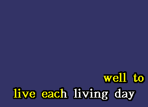 well to
live each living day