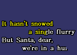 It hasdt snowed

a single flurry
But Santa, dear,
Wdre in a hu1