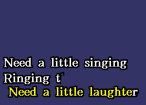 Need a little singing

Ringing t
Need a little laughter