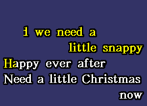 i we need a
little snappy

Happy ever after

Need a little Christmas
now