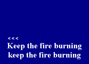 (((

Keep the fire burning
keep the fire burning