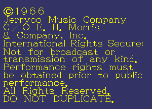 (3)1966

Jerr 00 Music Company
(g E H. Morris

3 Company, Inc.
International Rights SQCUPQI

Not for broadcast or .
transmlssmn of any kmd.

Performance rights must

be obtained prior to public
performance.

All Rights Reserved.
DO NOT DUPLICATE.