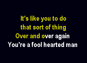 It's like you to do
that sort of thing

Over and over again
You're a fool hearted man