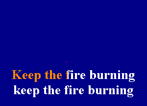 Keep the fire burning
keep the fire burning