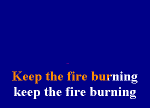 Keep the fire burning
keep the fire burning