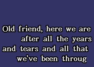 Old friend, here we are
after all the years
and tears and all that

we,ve been throng