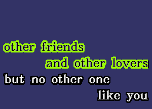 but no other one
like you