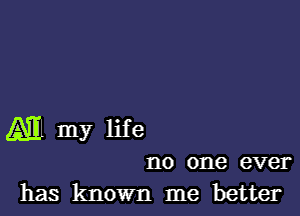 (All my life

no one ever
has known me better