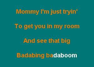 Mommy I'm just tryin'

To get you in my room

And see that big

Badabing badaboom