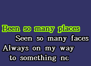 Humm

Seen so many faces
Always on my way
to something ne