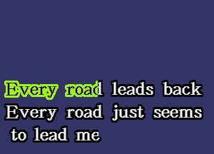 Em aid leads back

Every road just seems
to lead me