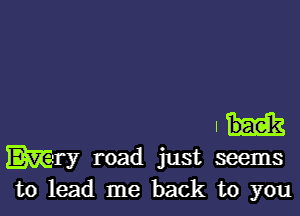 I

May road just seems
to lead me back to you