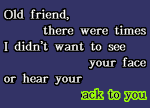 Old friend,
there were times
I didIft want to see
your face

or hear your

whims.