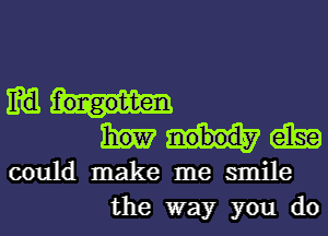 m
am
could make me smile
the way you do