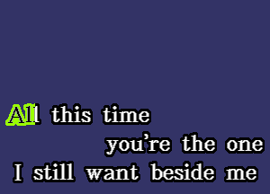 Ml this time
youk'e the one
I still want beside me