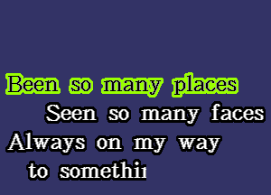 Humm

Seen so many faces
Always on my way
to somethil