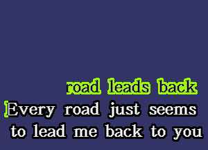 IEvery road just seems
to lead me back to you