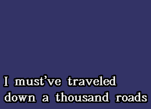 I musfve traveled
down a thousand roads